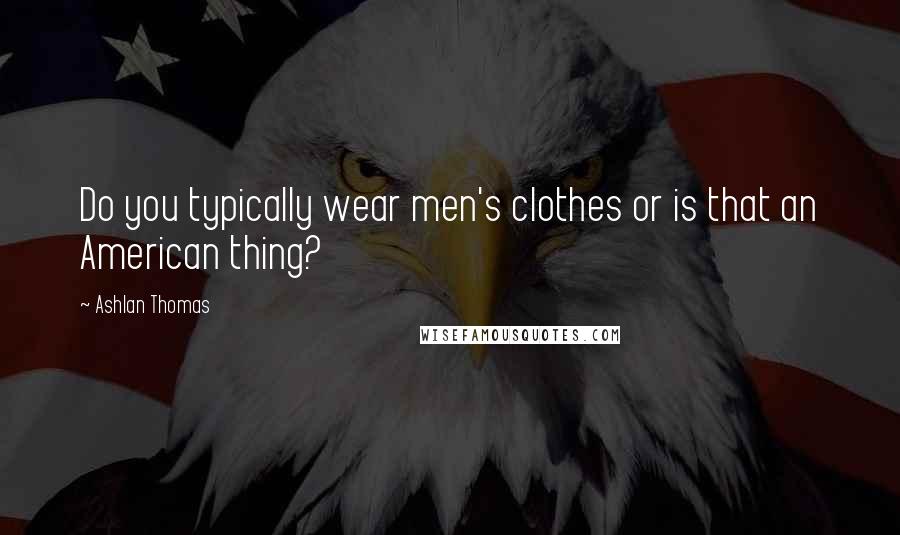 Ashlan Thomas Quotes: Do you typically wear men's clothes or is that an American thing?