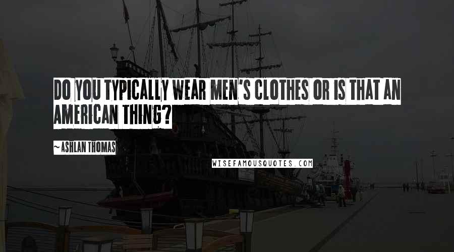 Ashlan Thomas Quotes: Do you typically wear men's clothes or is that an American thing?