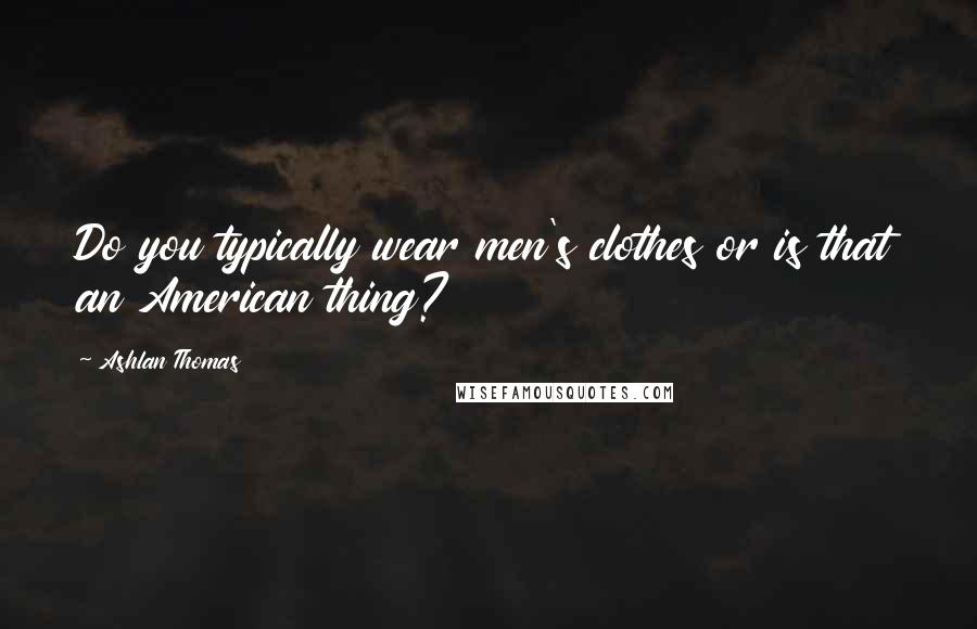 Ashlan Thomas Quotes: Do you typically wear men's clothes or is that an American thing?