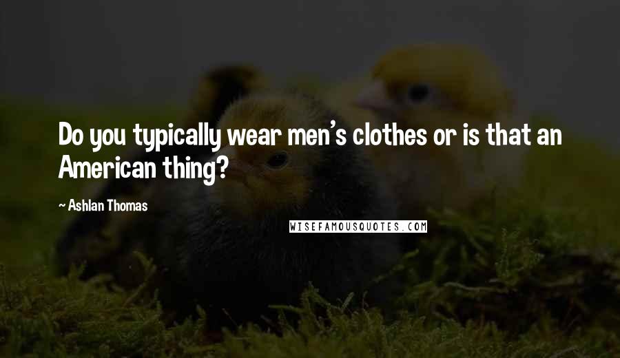 Ashlan Thomas Quotes: Do you typically wear men's clothes or is that an American thing?