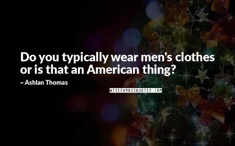 Ashlan Thomas Quotes: Do you typically wear men's clothes or is that an American thing?