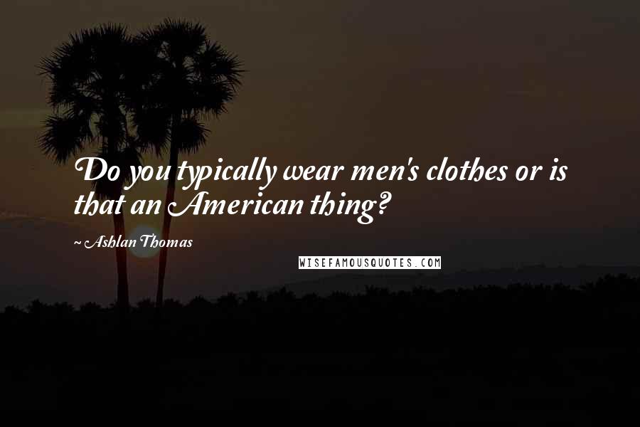 Ashlan Thomas Quotes: Do you typically wear men's clothes or is that an American thing?