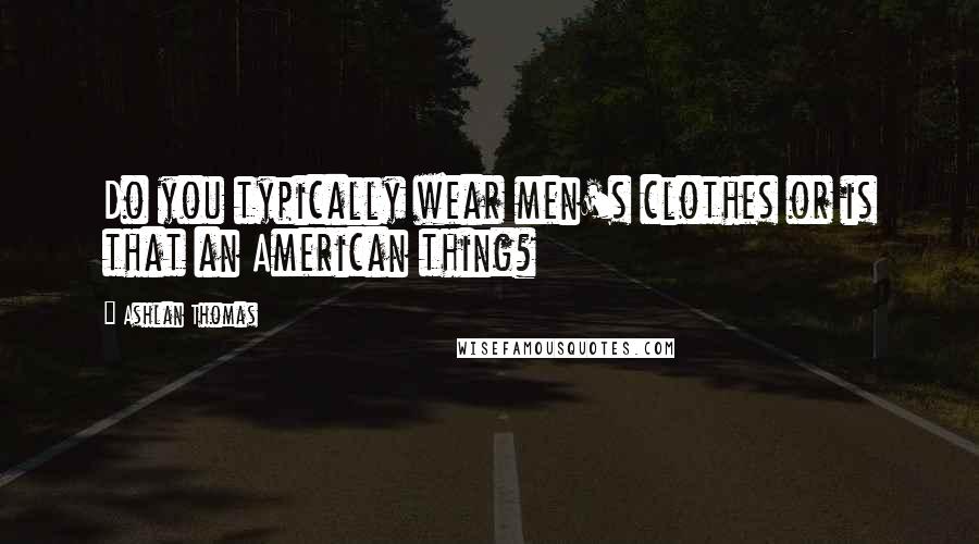 Ashlan Thomas Quotes: Do you typically wear men's clothes or is that an American thing?