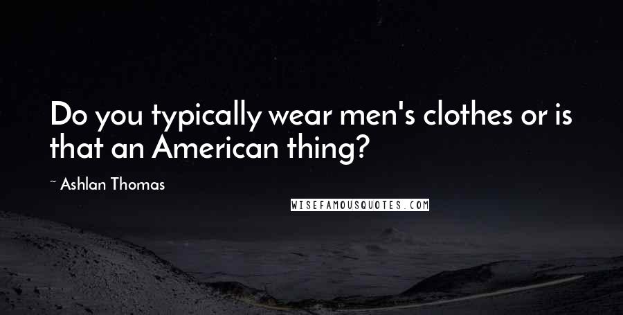 Ashlan Thomas Quotes: Do you typically wear men's clothes or is that an American thing?