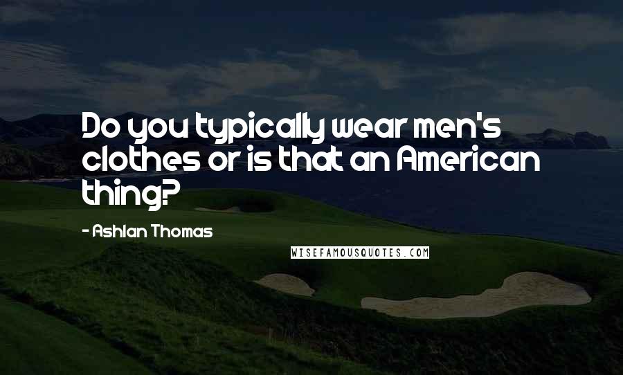 Ashlan Thomas Quotes: Do you typically wear men's clothes or is that an American thing?