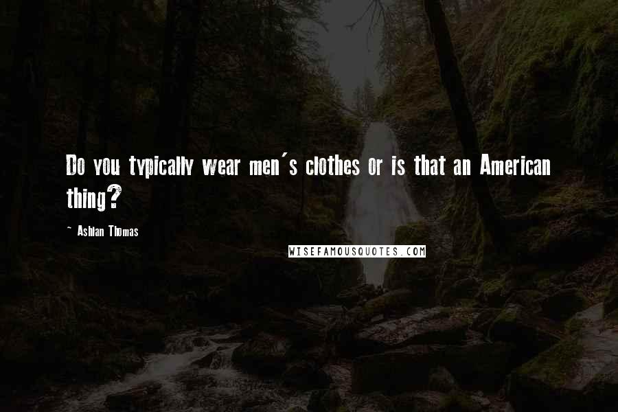 Ashlan Thomas Quotes: Do you typically wear men's clothes or is that an American thing?