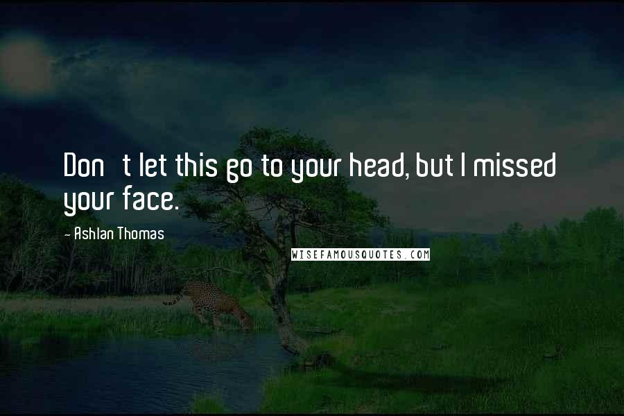 Ashlan Thomas Quotes: Don't let this go to your head, but I missed your face.