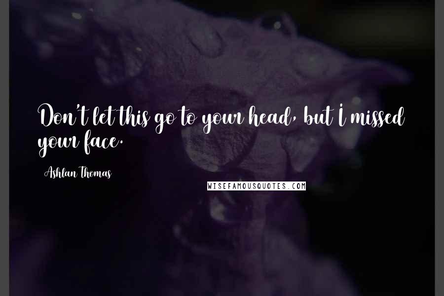 Ashlan Thomas Quotes: Don't let this go to your head, but I missed your face.