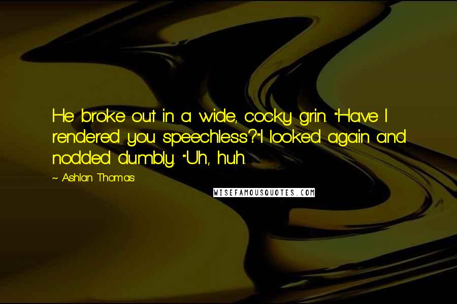 Ashlan Thomas Quotes: He broke out in a wide, cocky grin. "Have I rendered you speechless?"I looked again and nodded dumbly. "Uh, huh.