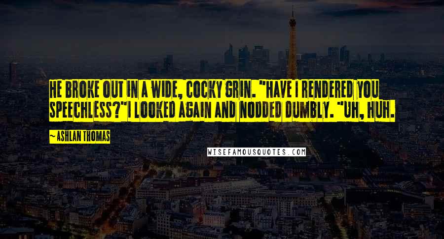 Ashlan Thomas Quotes: He broke out in a wide, cocky grin. "Have I rendered you speechless?"I looked again and nodded dumbly. "Uh, huh.