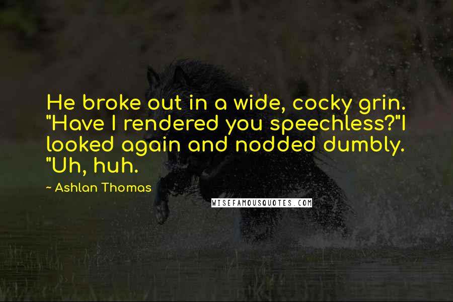 Ashlan Thomas Quotes: He broke out in a wide, cocky grin. "Have I rendered you speechless?"I looked again and nodded dumbly. "Uh, huh.