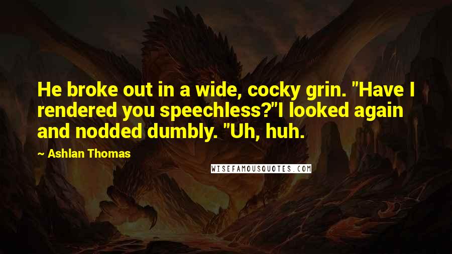 Ashlan Thomas Quotes: He broke out in a wide, cocky grin. "Have I rendered you speechless?"I looked again and nodded dumbly. "Uh, huh.