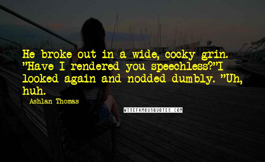 Ashlan Thomas Quotes: He broke out in a wide, cocky grin. "Have I rendered you speechless?"I looked again and nodded dumbly. "Uh, huh.