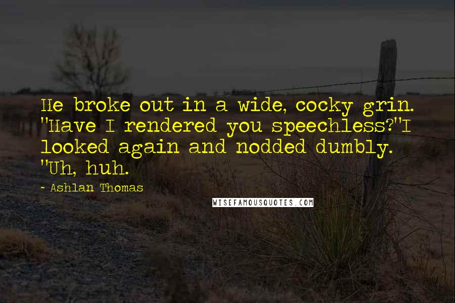 Ashlan Thomas Quotes: He broke out in a wide, cocky grin. "Have I rendered you speechless?"I looked again and nodded dumbly. "Uh, huh.