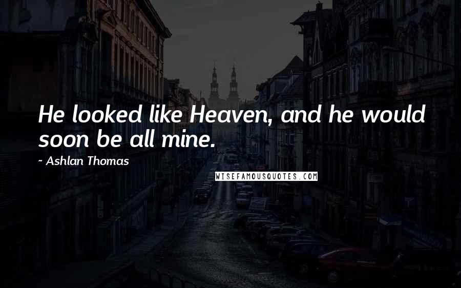 Ashlan Thomas Quotes: He looked like Heaven, and he would soon be all mine.