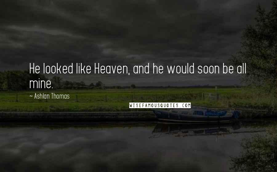 Ashlan Thomas Quotes: He looked like Heaven, and he would soon be all mine.