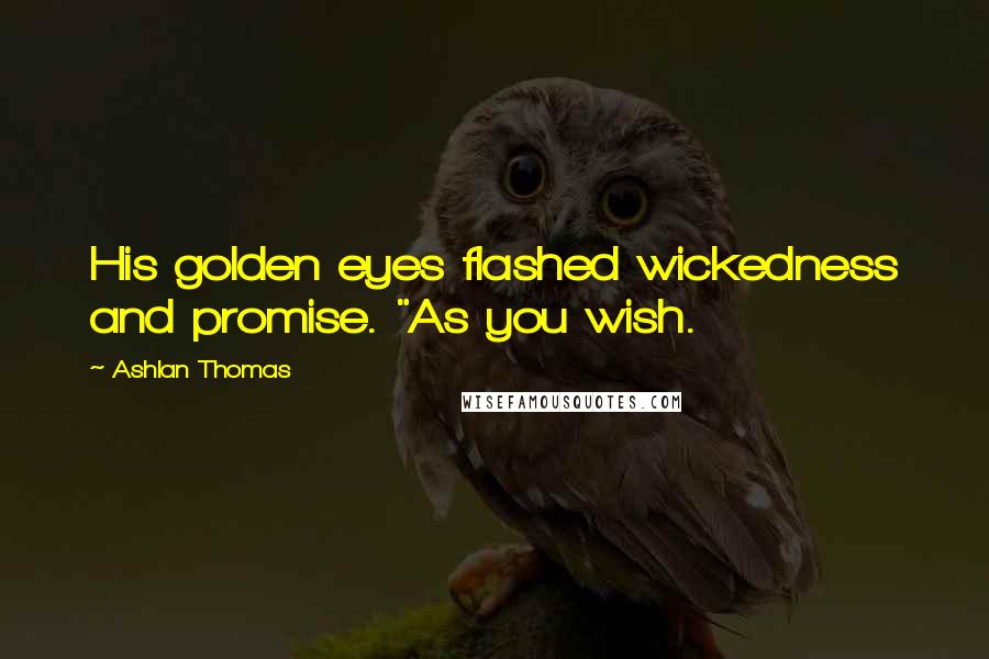 Ashlan Thomas Quotes: His golden eyes flashed wickedness and promise. "As you wish.