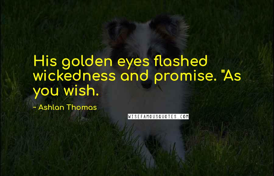 Ashlan Thomas Quotes: His golden eyes flashed wickedness and promise. "As you wish.