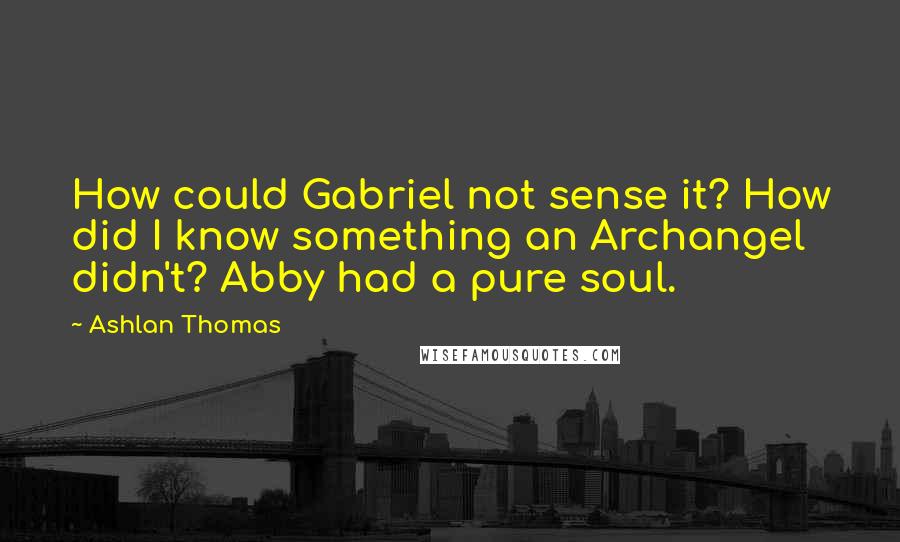 Ashlan Thomas Quotes: How could Gabriel not sense it? How did I know something an Archangel didn't? Abby had a pure soul.