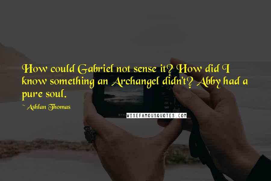 Ashlan Thomas Quotes: How could Gabriel not sense it? How did I know something an Archangel didn't? Abby had a pure soul.