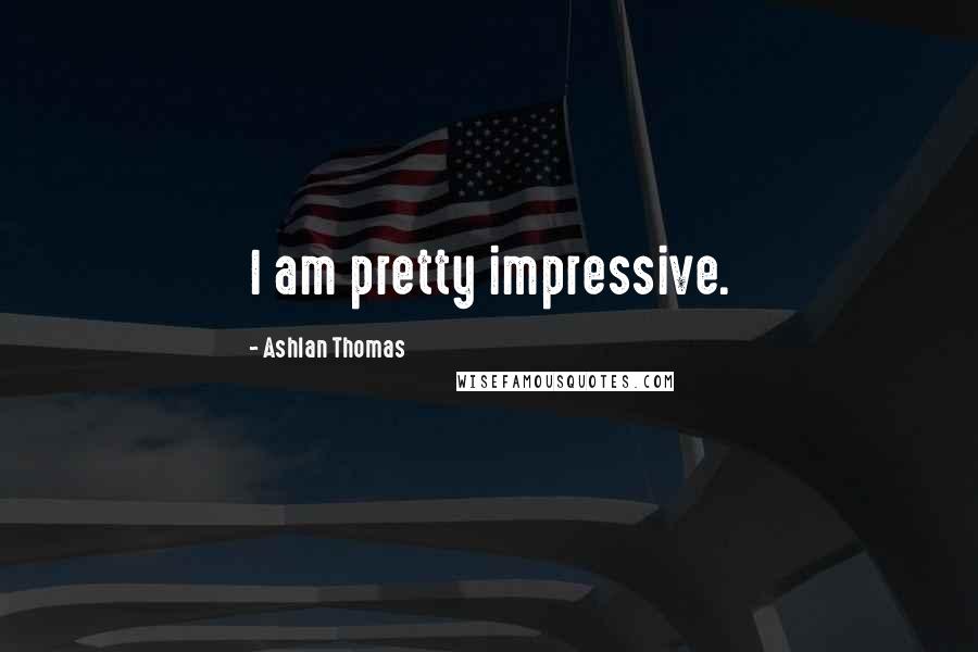 Ashlan Thomas Quotes: I am pretty impressive.