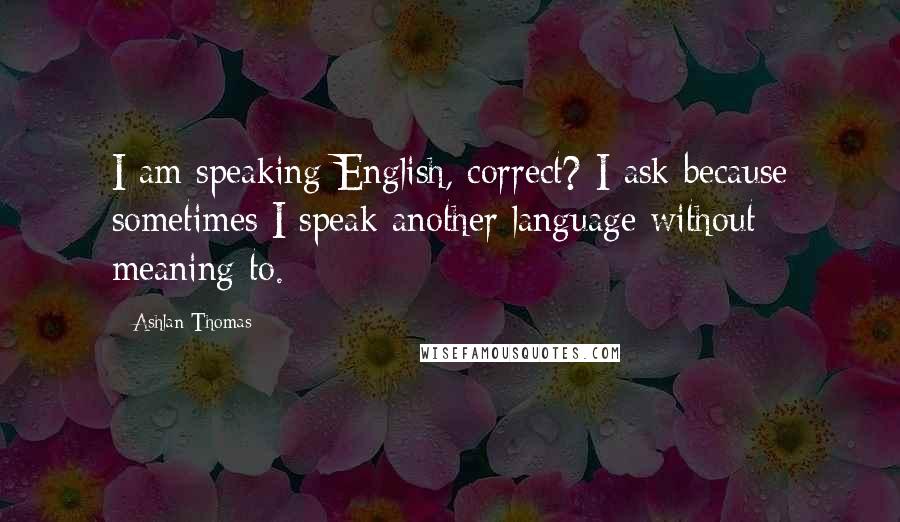 Ashlan Thomas Quotes: I am speaking English, correct? I ask because sometimes I speak another language without meaning to.