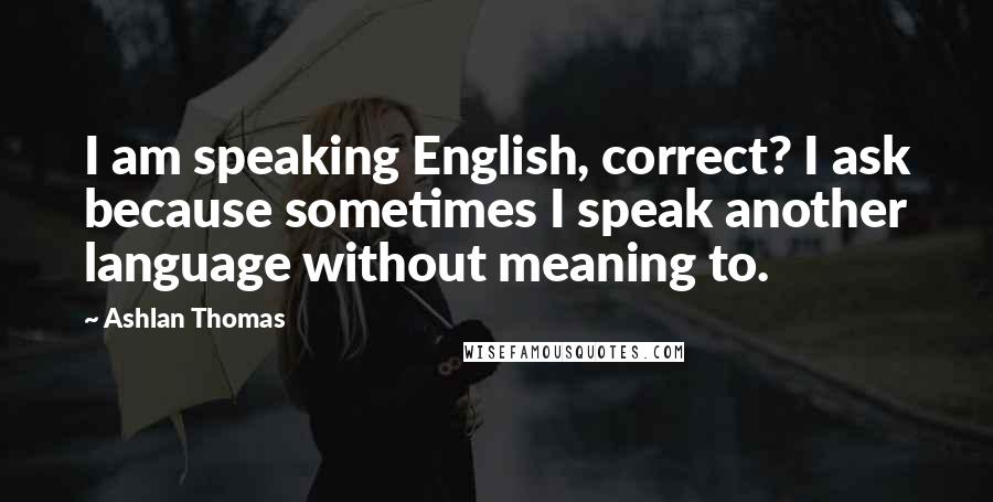 Ashlan Thomas Quotes: I am speaking English, correct? I ask because sometimes I speak another language without meaning to.