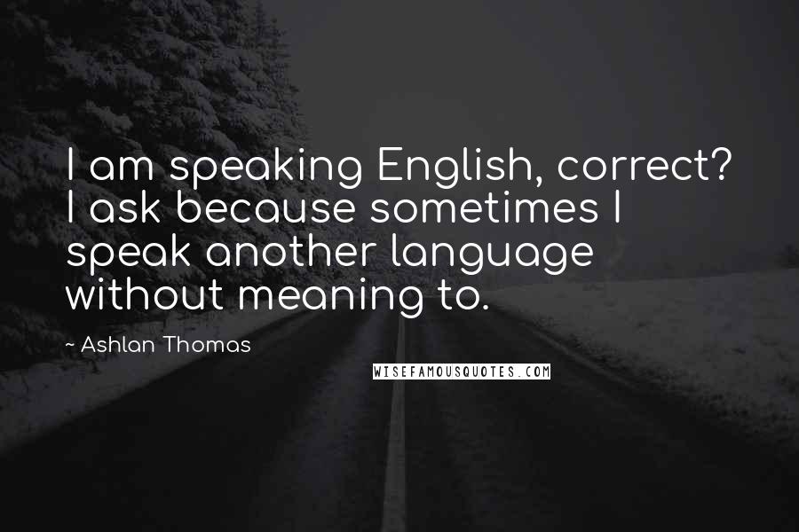 Ashlan Thomas Quotes: I am speaking English, correct? I ask because sometimes I speak another language without meaning to.