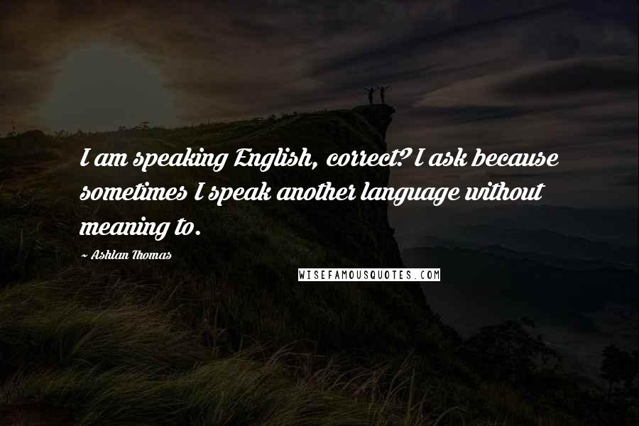 Ashlan Thomas Quotes: I am speaking English, correct? I ask because sometimes I speak another language without meaning to.