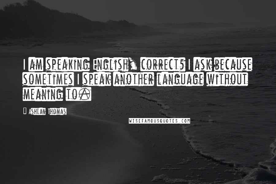 Ashlan Thomas Quotes: I am speaking English, correct? I ask because sometimes I speak another language without meaning to.