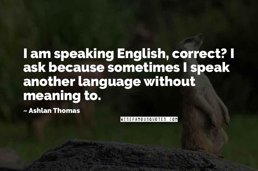 Ashlan Thomas Quotes: I am speaking English, correct? I ask because sometimes I speak another language without meaning to.