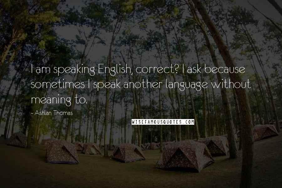 Ashlan Thomas Quotes: I am speaking English, correct? I ask because sometimes I speak another language without meaning to.