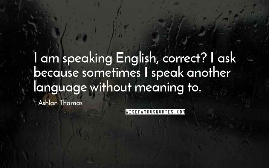 Ashlan Thomas Quotes: I am speaking English, correct? I ask because sometimes I speak another language without meaning to.