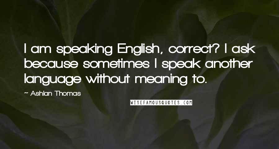 Ashlan Thomas Quotes: I am speaking English, correct? I ask because sometimes I speak another language without meaning to.