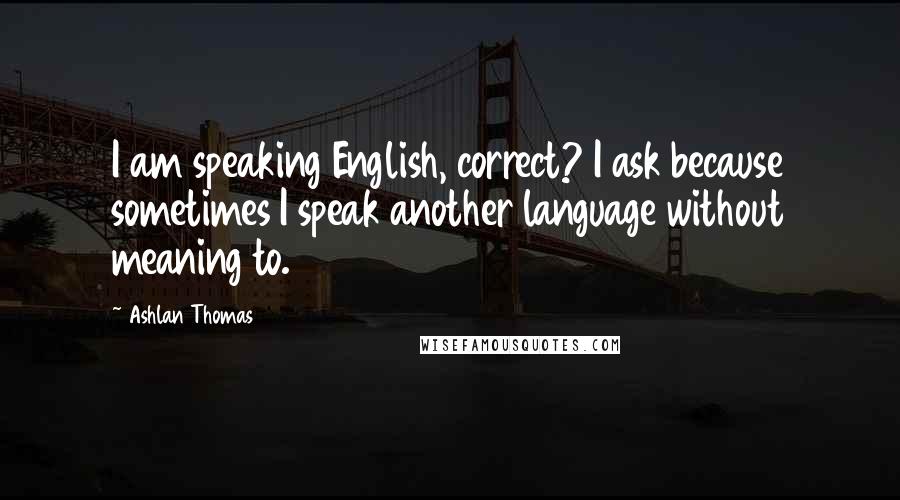 Ashlan Thomas Quotes: I am speaking English, correct? I ask because sometimes I speak another language without meaning to.