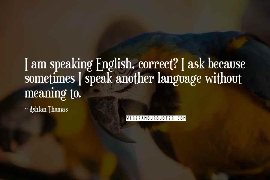 Ashlan Thomas Quotes: I am speaking English, correct? I ask because sometimes I speak another language without meaning to.