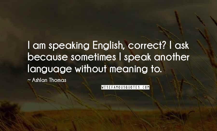 Ashlan Thomas Quotes: I am speaking English, correct? I ask because sometimes I speak another language without meaning to.