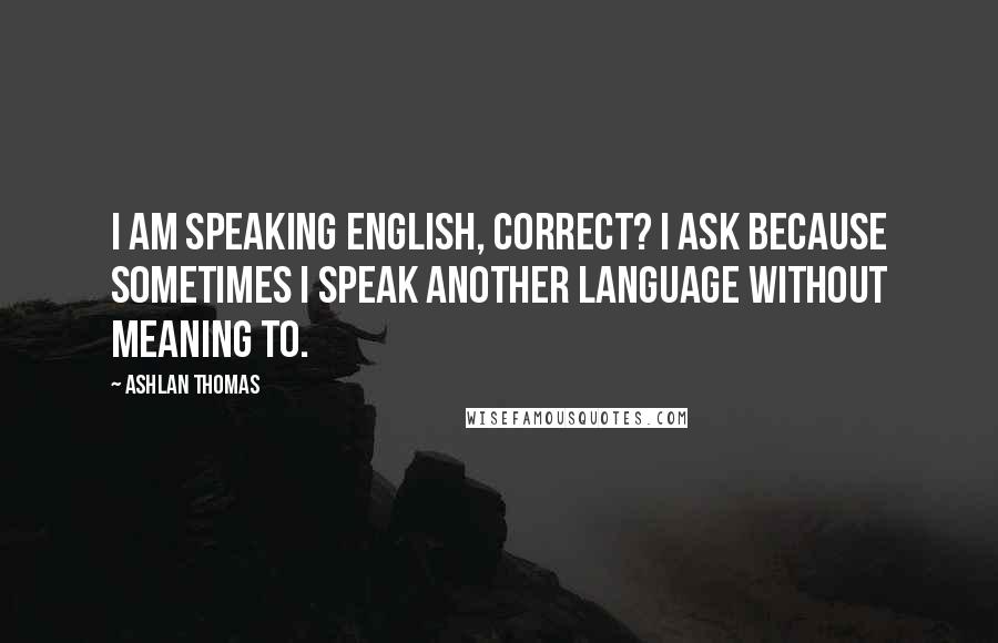 Ashlan Thomas Quotes: I am speaking English, correct? I ask because sometimes I speak another language without meaning to.