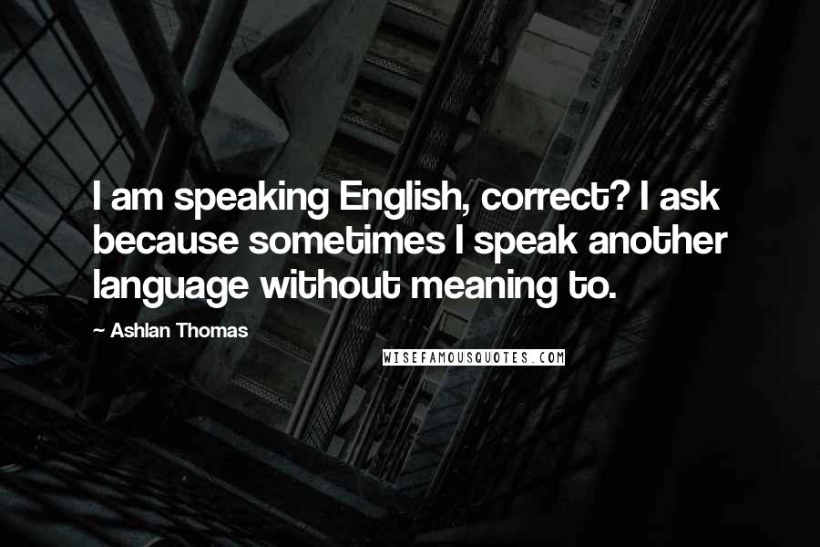 Ashlan Thomas Quotes: I am speaking English, correct? I ask because sometimes I speak another language without meaning to.