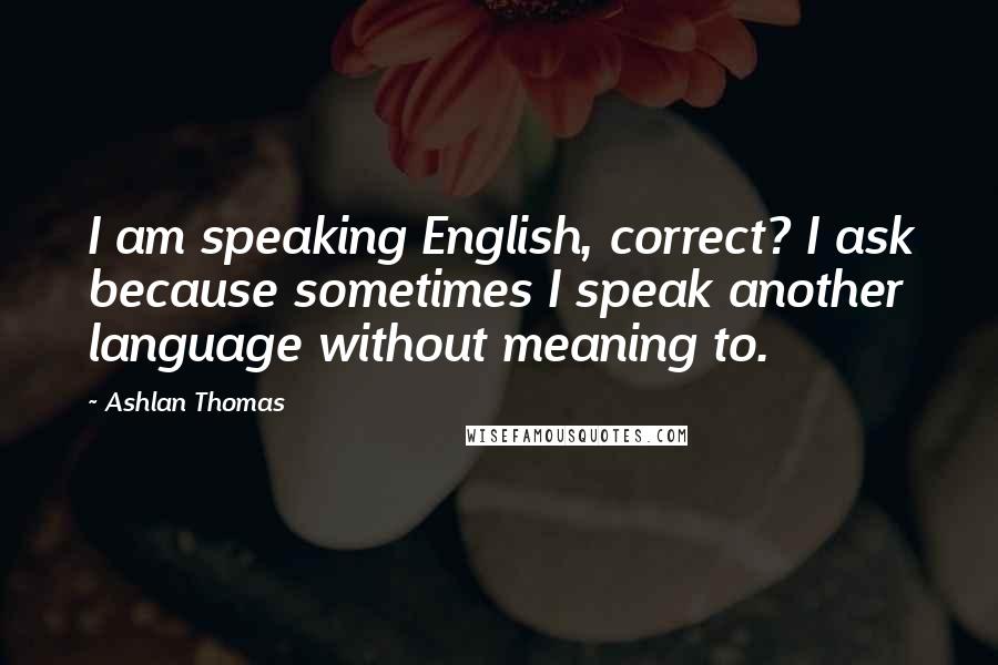 Ashlan Thomas Quotes: I am speaking English, correct? I ask because sometimes I speak another language without meaning to.