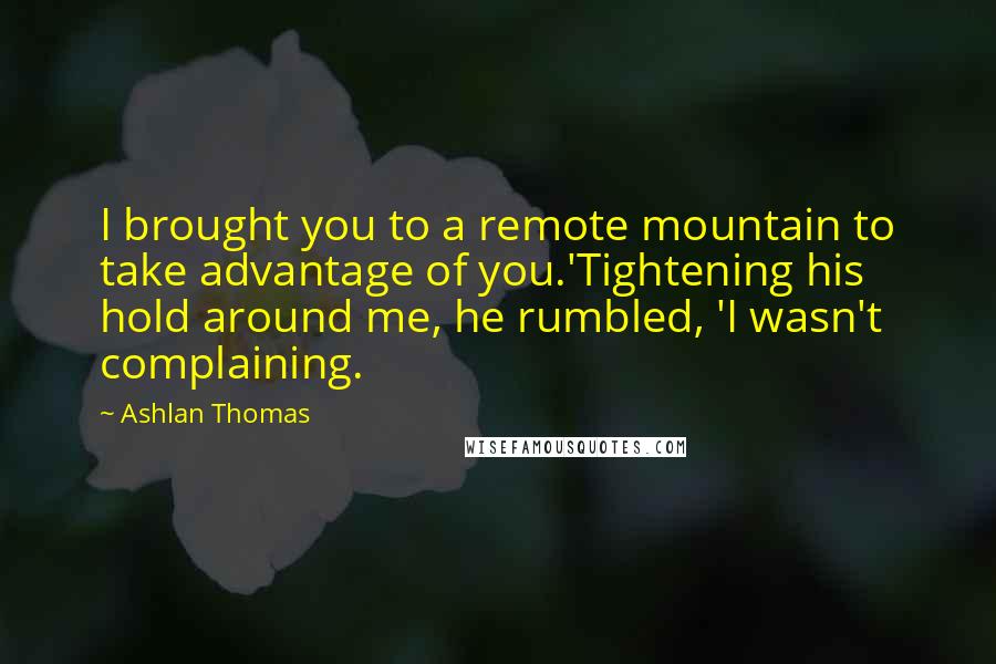 Ashlan Thomas Quotes: I brought you to a remote mountain to take advantage of you.'Tightening his hold around me, he rumbled, 'I wasn't complaining.