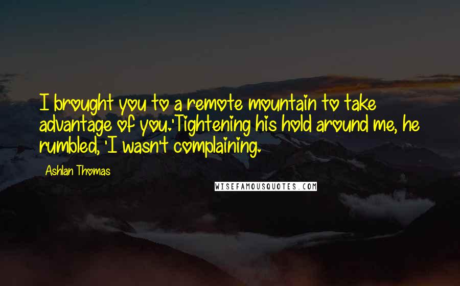 Ashlan Thomas Quotes: I brought you to a remote mountain to take advantage of you.'Tightening his hold around me, he rumbled, 'I wasn't complaining.