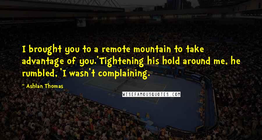 Ashlan Thomas Quotes: I brought you to a remote mountain to take advantage of you.'Tightening his hold around me, he rumbled, 'I wasn't complaining.