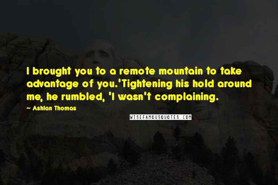 Ashlan Thomas Quotes: I brought you to a remote mountain to take advantage of you.'Tightening his hold around me, he rumbled, 'I wasn't complaining.