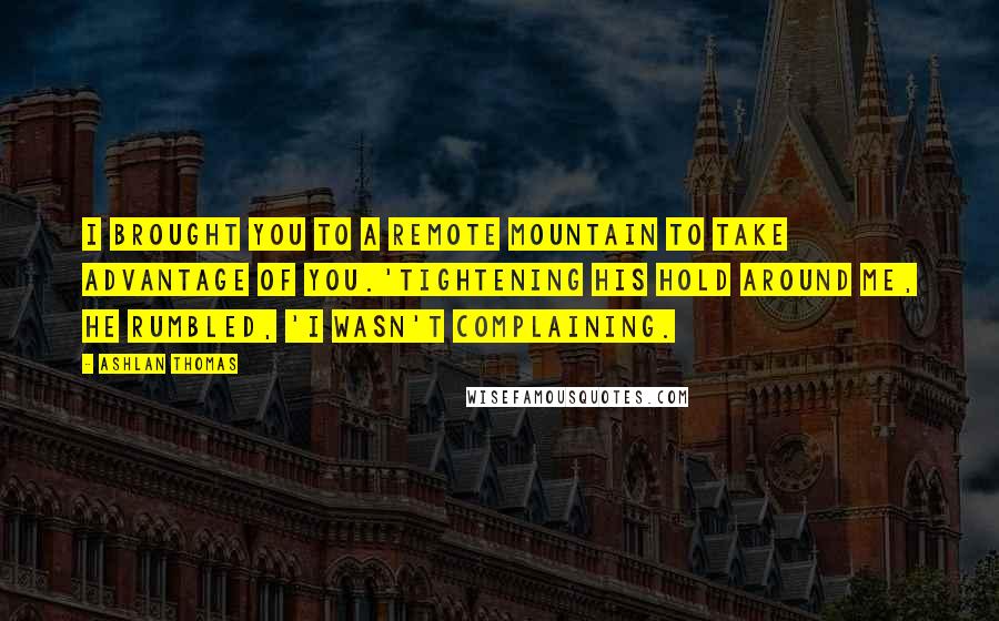 Ashlan Thomas Quotes: I brought you to a remote mountain to take advantage of you.'Tightening his hold around me, he rumbled, 'I wasn't complaining.