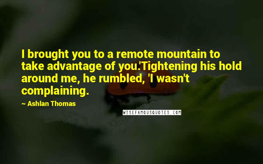 Ashlan Thomas Quotes: I brought you to a remote mountain to take advantage of you.'Tightening his hold around me, he rumbled, 'I wasn't complaining.