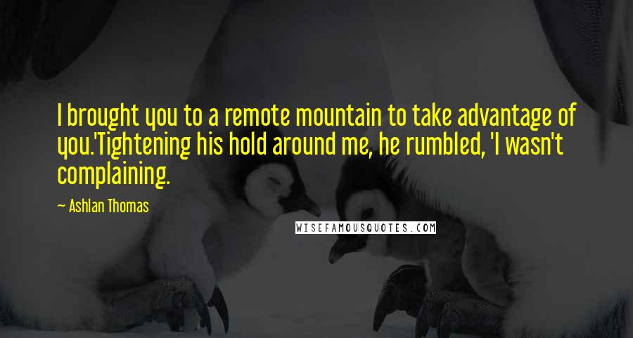 Ashlan Thomas Quotes: I brought you to a remote mountain to take advantage of you.'Tightening his hold around me, he rumbled, 'I wasn't complaining.