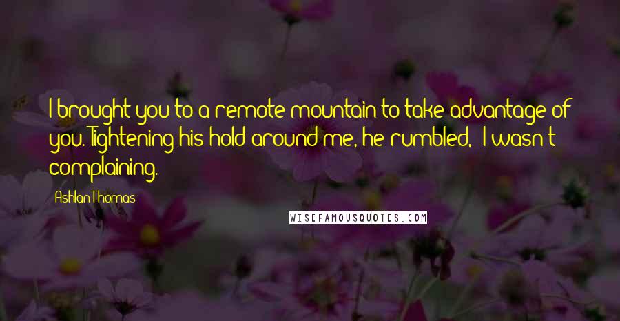 Ashlan Thomas Quotes: I brought you to a remote mountain to take advantage of you.'Tightening his hold around me, he rumbled, 'I wasn't complaining.