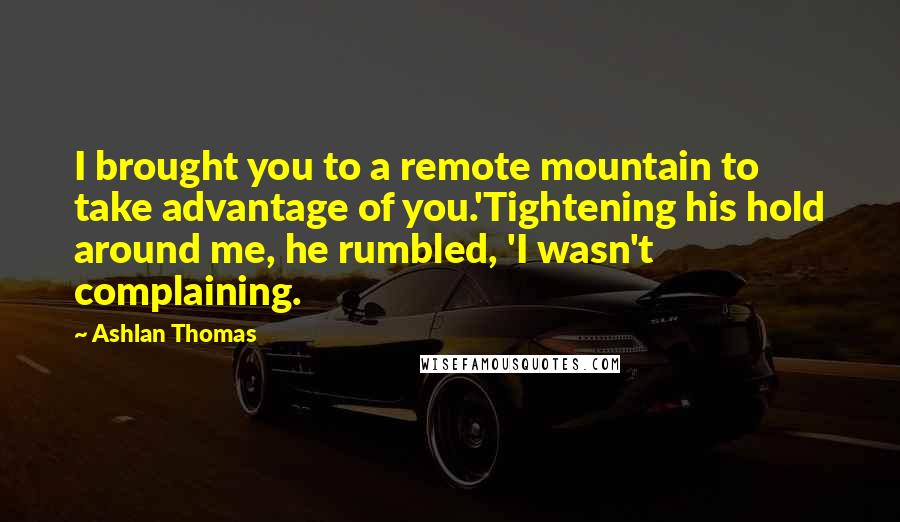 Ashlan Thomas Quotes: I brought you to a remote mountain to take advantage of you.'Tightening his hold around me, he rumbled, 'I wasn't complaining.