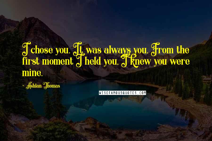 Ashlan Thomas Quotes: I chose you. It was always you. From the first moment I held you, I knew you were mine.